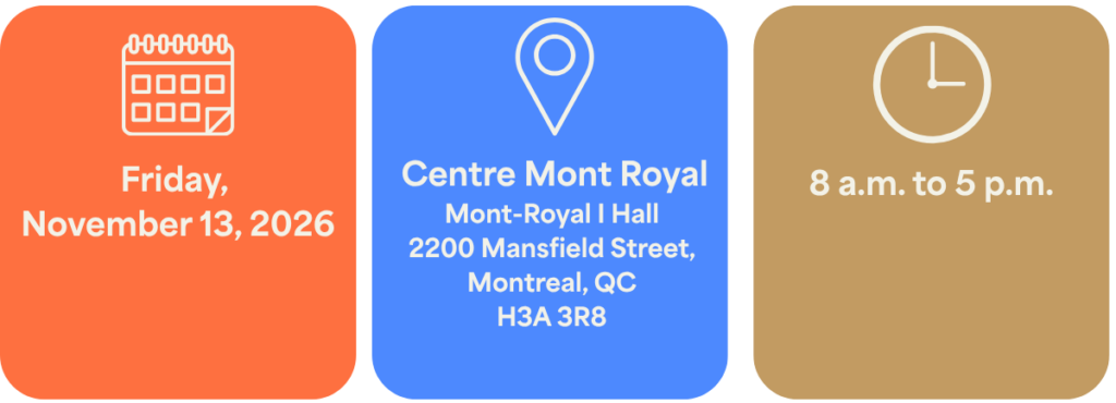Date: Friday, November 13, 2026 Location: Centre Mont-Royal 2200 Mansfield Street, Montreal, QC H3A 3R8 – Mont-Royal I Hall Time: 8 a.m. to 5 p.m.